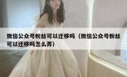 微信公众号粉丝可以迁移吗（微信公众号粉丝可以迁移吗怎么弄）
