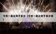 今天一美元等于多少（今天一美元等于多少钱）