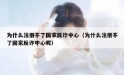 为什么注册不了国家反诈中心（为什么注册不了国家反诈中心呢）