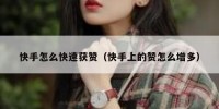 快手怎么快速获赞（快手上的赞怎么增多）