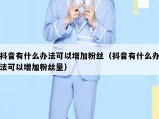 抖音有什么办法可以增加粉丝（抖音有什么办法可以增加粉丝量）