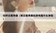 玩转云服务器（用云服务器玩游戏是什么体验）