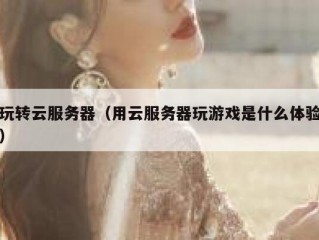 玩转云服务器（用云服务器玩游戏是什么体验）