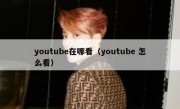 youtube在哪看（youtube 怎么看）