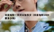 抖音加粉一天可以加多少（抖音加粉1000要多少钱）