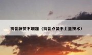 抖音获赞不增加（抖音点赞不上量技术）