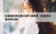 抖音提升转化数16到71啥意思（抖音预计提升转化数）