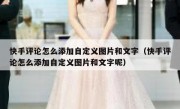 快手评论怎么添加自定义图片和文字（快手评论怎么添加自定义图片和文字呢）