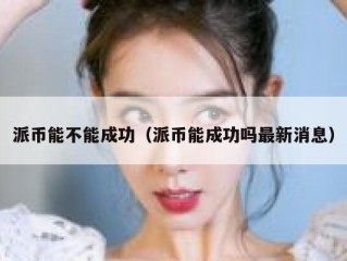 派币能不能成功（派币能成功吗最新消息）