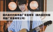 国内最好的服务器厂家是哪家（国内最好的服务器厂家是哪家公司）