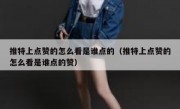 推特上点赞的怎么看是谁点的（推特上点赞的怎么看是谁点的赞）