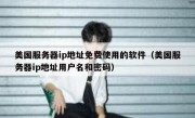 美国服务器ip地址免费使用的软件（美国服务器ip地址用户名和密码）