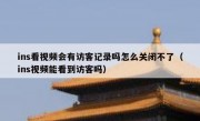 ins看视频会有访客记录吗怎么关闭不了（ins视频能看到访客吗）