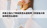 抖音上加入了粉丝团怎么退出啊（抖音加入粉丝团的怎么退出）