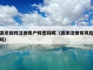 派币如何注册账户和密码呢（派币注册有风险吗）