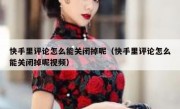 快手里评论怎么能关闭掉呢（快手里评论怎么能关闭掉呢视频）