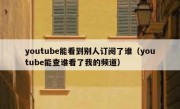 youtube能看到别人订阅了谁（youtube能查谁看了我的频道）