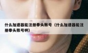 什么加速器能注册拳头账号（什么加速器能注册拳头账号啊）
