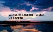youtube怎么加速播放（youtube怎么加速器）