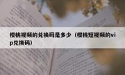 樱桃视频的兑换码是多少（樱桃短视频的vip兑换码）