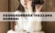抖音加粉丝团在哪里找出来（抖音怎么加粉丝团在哪里找到）
