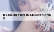 抖音粉丝团是干嘛的（抖音粉丝团有什么作用?）