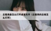 云服务器怎么打开桌面文件（云服务的云端怎么打开）