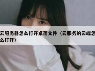 云服务器怎么打开桌面文件（云服务的云端怎么打开）
