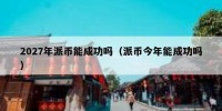 2027年派币能成功吗（派币今年能成功吗）