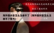 海外版抖音怎么注册不了（海外版抖音怎么注册不了账号）