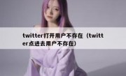 twitter打开用户不存在（twitter点进去用户不存在）