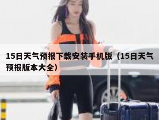15日天气预报下载安装手机版（15日天气预报版本大全）