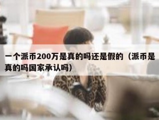 一个派币200万是真的吗还是假的（派币是真的吗国家承认吗）