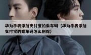 华为手表添加支付宝的乘车码（华为手表添加支付宝的乘车码怎么删除）