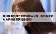 如何能看到对方的微信聊天记录（如何能看到对方的微信聊天记录视频）