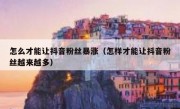 怎么才能让抖音粉丝暴涨（怎样才能让抖音粉丝越来越多）