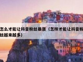 怎么才能让抖音粉丝暴涨（怎样才能让抖音粉丝越来越多）