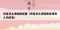 抖音怎么添加粉丝量（抖音怎么添加粉丝多的人为好友）