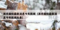 派币国际最新消息今天新闻（派币国际最新消息今天新闻头条）