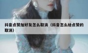 抖音点赞加好友怎么取消（抖音怎么给点赞的取消）