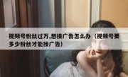 视频号粉丝过万,想接广告怎么办（视频号要多少粉丝才能接广告）