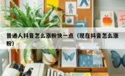 普通人抖音怎么涨粉快一点（现在抖音怎么涨粉）