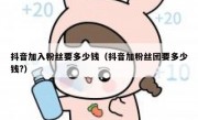 抖音加入粉丝要多少钱（抖音加粉丝团要多少钱?）