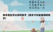 派币现在可以卖吗知乎（派币今年能换钱吗知乎）
