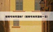 视频号如何涨粉?（视频号如何涨粉一百）