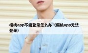 樱桃app不能登录怎么办（樱桃app无法登录）