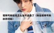 视频号粉丝团怎么加不进去了（微信视频号粉丝团功能）