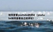 如何查看youtube的评论（youtube如何查看自己的评论）