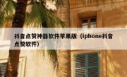 抖音点赞神器软件苹果版（iphone抖音点赞软件）