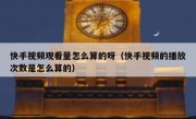 快手视频观看量怎么算的呀（快手视频的播放次数是怎么算的）